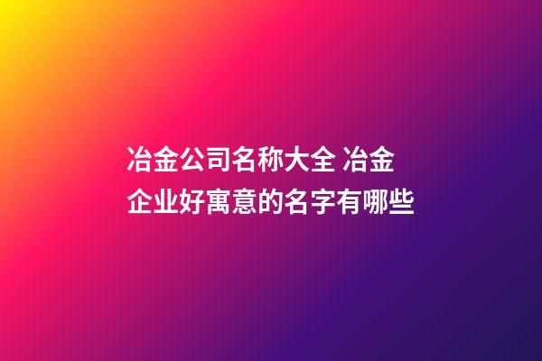 冶金公司名称大全 冶金企业好寓意的名字有哪些-第1张-公司起名-玄机派